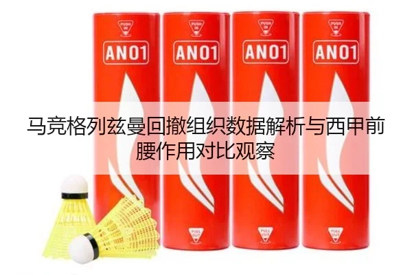 马竞格列兹曼回撤组织数据解析与西甲前腰作用对比观察
