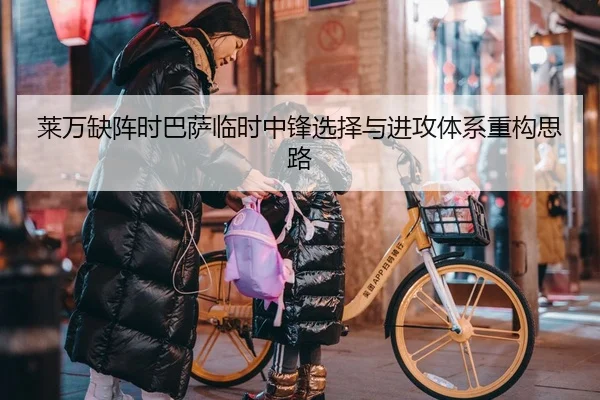 莱万缺阵时巴萨临时中锋选择与进攻体系重构思路