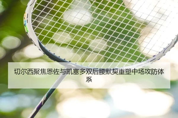 切尔西聚焦恩佐与凯塞多双后腰默契重塑中场攻防体系