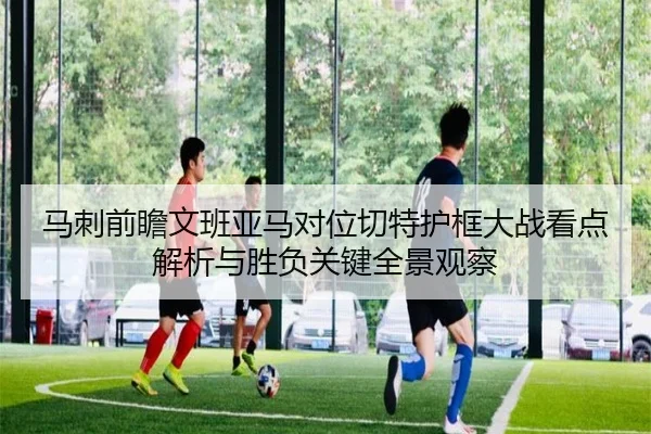 马刺前瞻文班亚马对位切特护框大战看点解析与胜负关键全景观察