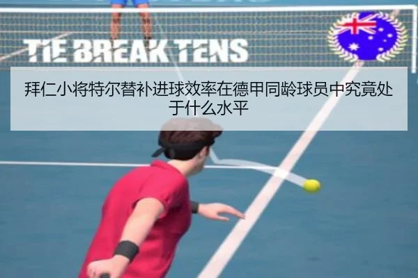 拜仁小将特尔替补进球效率在德甲同龄球员中究竟处于什么水平