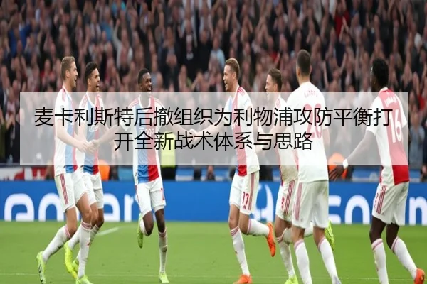 麦卡利斯特后撤组织为利物浦攻防平衡打开全新战术体系与思路