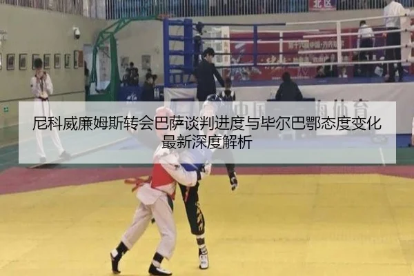 尼科威廉姆斯转会巴萨谈判进度与毕尔巴鄂态度变化最新深度解析