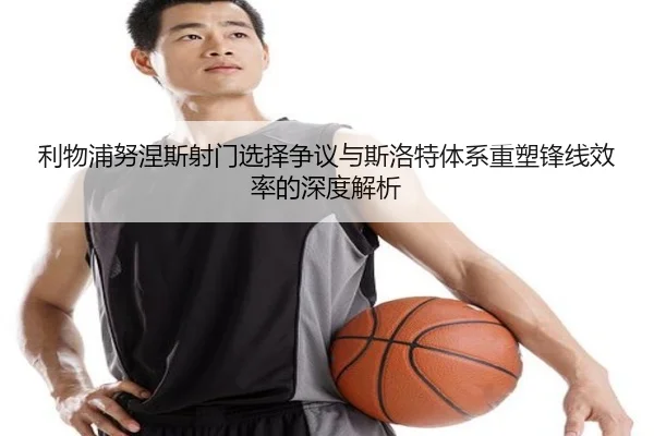 利物浦努涅斯射门选择争议与斯洛特体系重塑锋线效率的深度解析