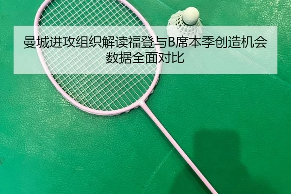 曼城进攻组织解读福登与B席本季创造机会数据全面对比