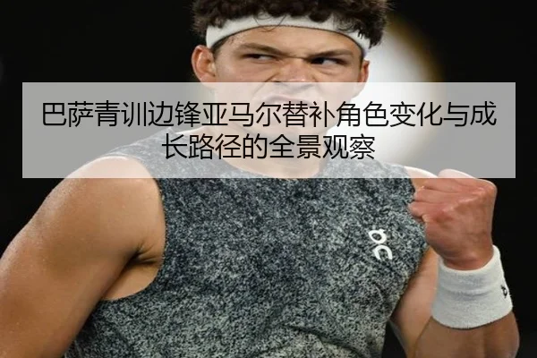 巴萨青训边锋亚马尔替补角色变化与成长路径的全景观察