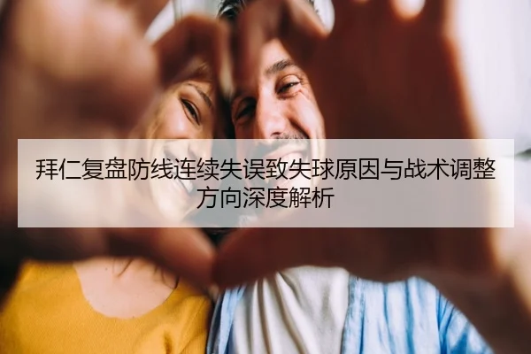 拜仁复盘防线连续失误致失球原因与战术调整方向深度解析