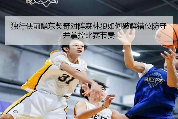 独行侠前瞻东契奇对阵森林狼如何破解错位防守并掌控比赛节奏