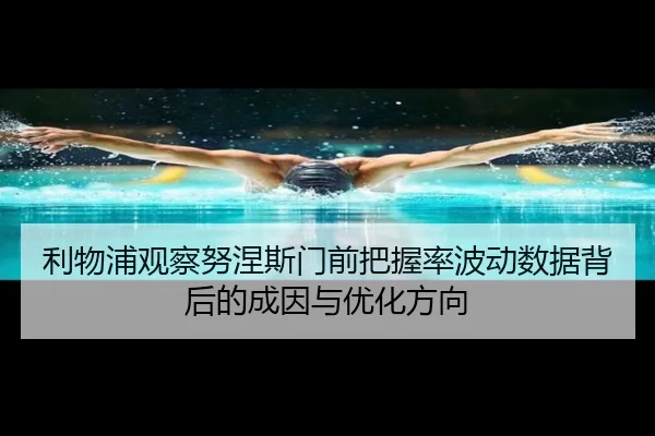 利物浦观察努涅斯门前把握率波动数据背后的成因与优化方向