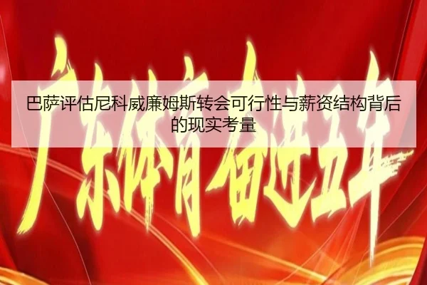 巴萨评估尼科威廉姆斯转会可行性与薪资结构背后的现实考量