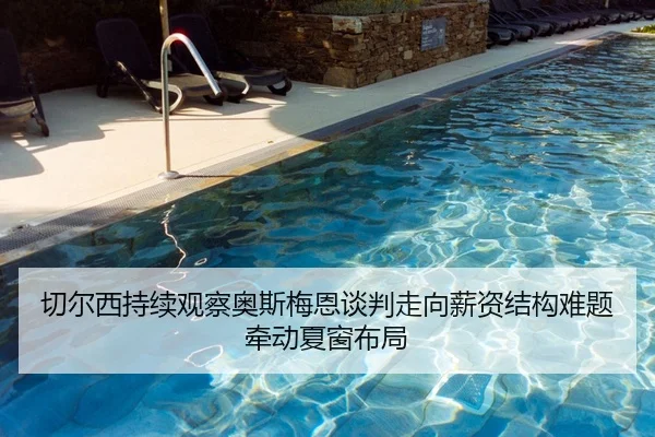 切尔西持续观察奥斯梅恩谈判走向薪资结构难题牵动夏窗布局
