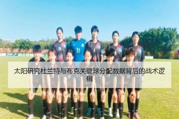 太阳研究杜兰特与布克关键球分配数据背后的战术逻辑
