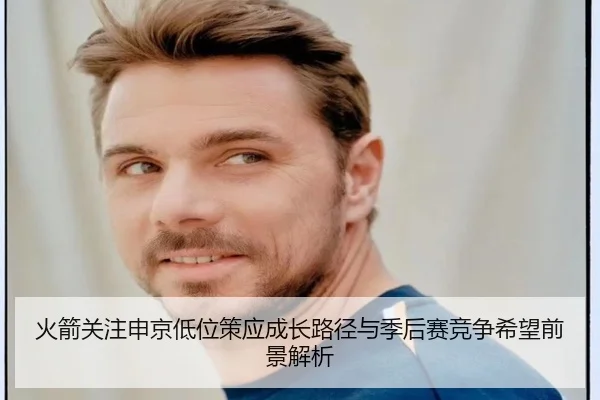 火箭关注申京低位策应成长路径与季后赛竞争希望前景解析