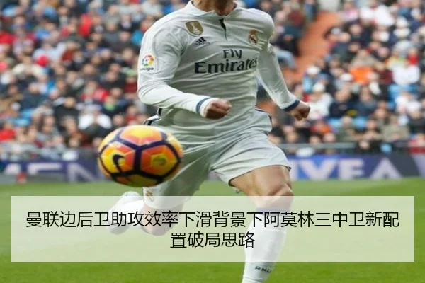 曼联边后卫助攻效率下滑背景下阿莫林三中卫新配置破局思路