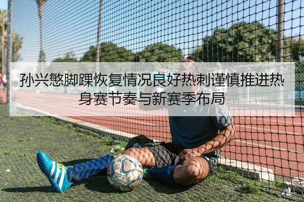 孙兴慜脚踝恢复情况良好热刺谨慎推进热身赛节奏与新赛季布局
