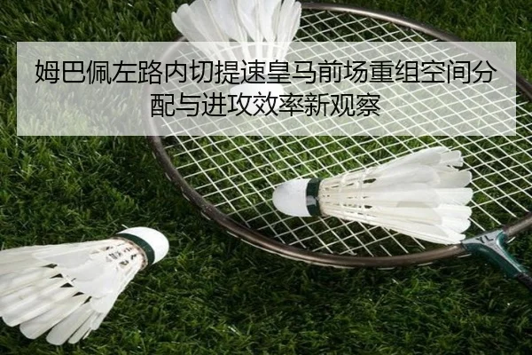 姆巴佩左路内切提速皇马前场重组空间分配与进攻效率新观察