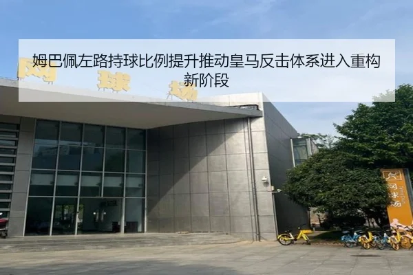 姆巴佩左路持球比例提升推动皇马反击体系进入重构新阶段